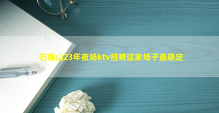 石嘴山23年夜场ktv招聘这家场子最稳定
